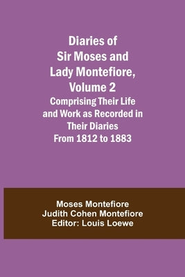 Diaries of Sir Moses and Lady Montefiore, Volume 2 Comprising Their Life and Work as Recorded in Their Diaries From 1812 to 1883 by Montefiore Judith Cohen Montefiore, M.