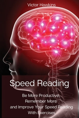Speed Reading: Be More Productive, Remember More and Improve Your Speed Reading With Exercises by Victor Hawkins