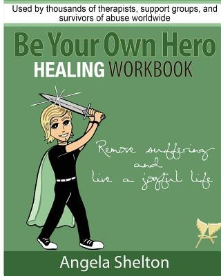 Be Your Own Hero Healing Workbook: for survivors, warriors, advocates, loved ones and supporters ready to move past pain and suffering and reclaim joy by Shelton, Angela