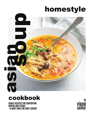 Homestyle Asian Soup Cookbook: Family Recipes for Comforting Broths and Stews - A Must Have for Soup Lovers! by Gardner, Pierre