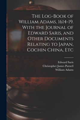 The Log-book of William Adams, 1614-19. With the Journal of Edward Saris, and Other Documents Relating to Japan, Cochin China, Etc by Adams, William