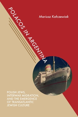 Polacos in Argentina: Polish Jews, Interwar Migration, and the Emergence of Transatlantic Jewish Culture by Kalczewiak, Mariusz