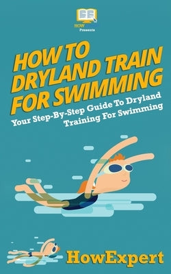 How To Dryland Train For Swimming: Your Step-By-Step Guide To Dryland Training For Swimmers by Howexpert Press