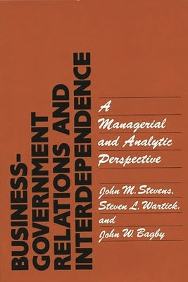 Business-Government Relations and Interdependence: A Managerial and Analytic Perspective by Stevens, John M.