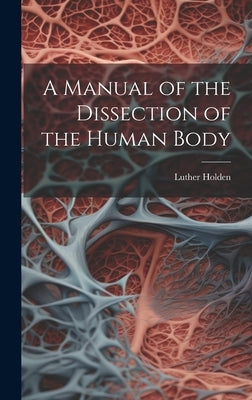 A Manual of the Dissection of the Human Body by Holden, Luther