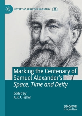 Marking the Centenary of Samuel Alexander's Space, Time and Deity by Fisher, A. R. J.