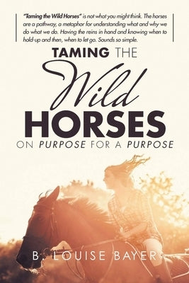 Taming The Wild Horses On Purpose For A Purpose by Bayer, B. Louise