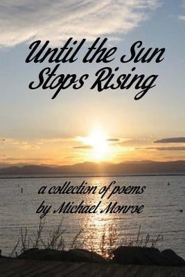 Until the Sun Stops Rising: A Collection of Poems by Michael Monroe by Monroe, Michael