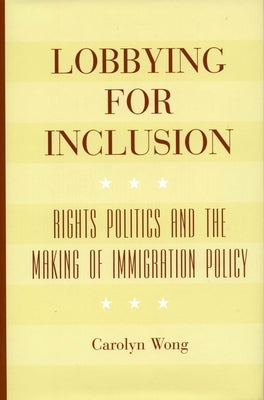 Lobbying for Inclusion: Rights Politics and the Making of Immigration Policy by Wong, Carolyn