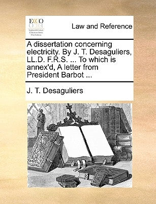 A dissertation concerning electricity. By J. T. Desaguliers, LL.D. F.R.S. ... To which is annex'd, A letter from President Barbot ... by Desaguliers, J. T.
