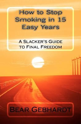 How to Stop Smoking in 15 Easy Years: A Slacker's Guide to Final Freedom by Gebhardt, Bear Jack