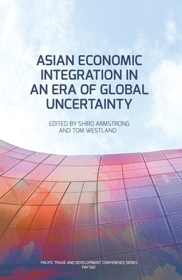 Asian Economic Integration in an Era of Global Uncertainty by Armstrong, Shiro