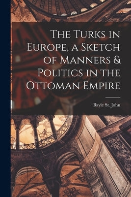 The Turks in Europe, a Sketch of Manners & Politics in the Ottoman Empire by St John, Bayle