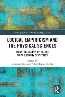 Logical Empiricism and the Physical Sciences: From Philosophy of Nature to Philosophy of Physics by Lutz, Sebastian