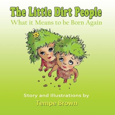 The Little Dirt People: What it Means to be Born Again by Brown, Tempe J.