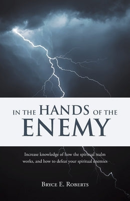 In The Hands of the Enemy: Increase knowledge of how the spiritual realm works, and how to defeat your spiritual enemies. by Roberts, Bryce E.