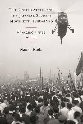 The United States and the Japanese Student Movement, 1948-1973: Managing a Free World by Koda, Naoko