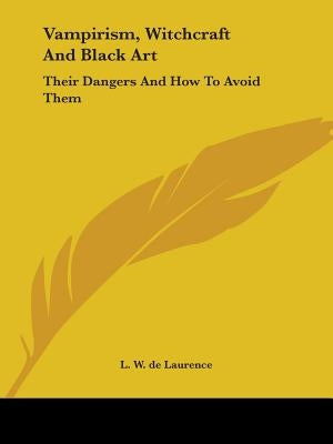 Vampirism, Witchcraft And Black Art: Their Dangers And How To Avoid Them by de Laurence, L. W.