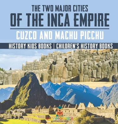 The Two Major Cities of the Inca Empire: Cuzco and Machu Picchu - History Kids Books Children's History Books by Baby Professor