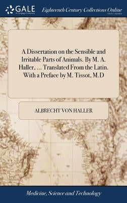A Dissertation on the Sensible and Irritable Parts of Animals. By M. A. Haller, ... Translated From the Latin. With a Preface by M. Tissot, M.D by Haller, Albrecht Von