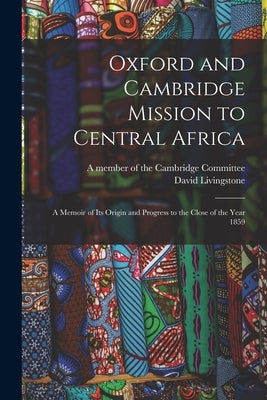 Oxford and Cambridge Mission to Central Africa; a Memoir of Its Origin and Progress to the Close of the Year 1859 by A Member of the Cambridge Committee