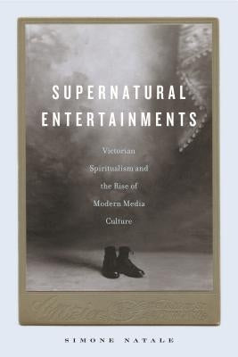 Supernatural Entertainments: Victorian Spiritualism and the Rise of Modern Media Culture by Natale, Simone