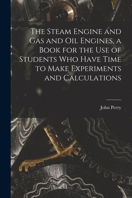The Steam Engine and gas and oil Engines, a Book for the use of Students who Have Time to Make Experiments and Calculations by Perry, John