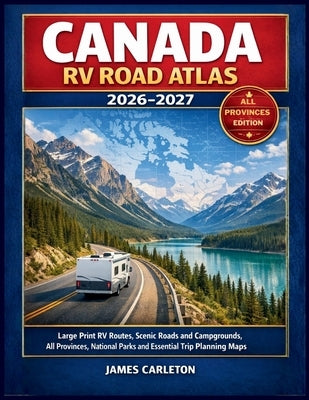 Canada RV Road Atlas 2026-2027: Large Print RV Routes, Scenic Roads and Campgrounds, All Provinces, National Parks and Essential Trip Planning Maps by Carleton, James