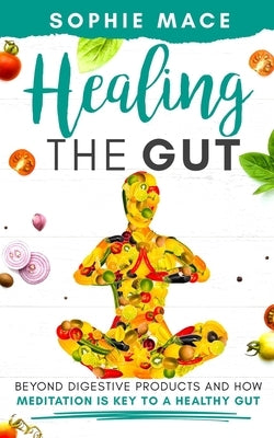 Healing the Gut: Beyond Digestive Products and How Meditation Is Key to a Healthy Gut by Mace, Sophie