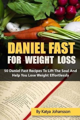 Daniel Fast for Weight Loss: 50 Daniel Fast Recipes To Lift The Soul And Help You Lose Weight Effortlessly by Johansson, Katya