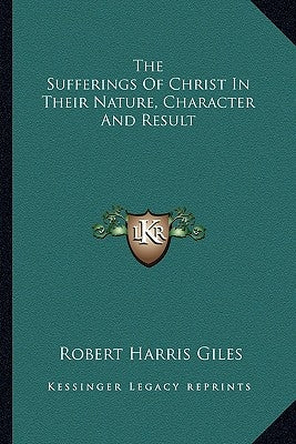 The Sufferings of Christ in Their Nature, Character and Result by Giles, Robert Harris