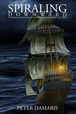 Spiraling Downward: Thinking About and Planning for Economic Collapse by Damaris, Peter