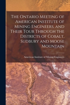 The Ontario Meeting of American Institute of Mining Engineers, and Their Tour Through the Districts of Cobalt, Sudbury and Moose Mountain [microform] by American Institute of Mining Engineers