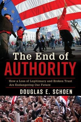 The End of Authority: How a Loss of Legitimacy and Broken Trust Are Endangering Our Future by Schoen, Douglas E.