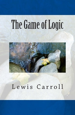 The Game of Logic by Carroll, Lewis