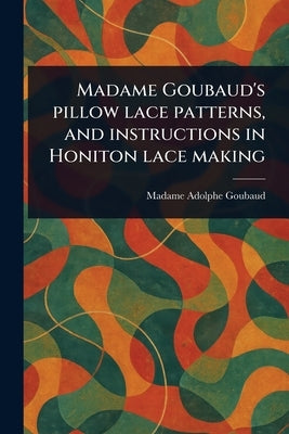 Madame Goubaud's Pillow Lace Patterns, and Instructions in Honiton Lace Making by Goubaud, Madame Adolphe