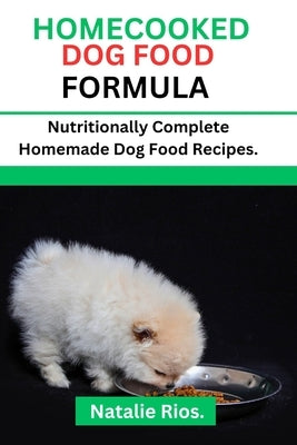 Homecooked Dog Food Formula: Nutritionally Complete Homemade dog food recipes. by Rios, Natalie