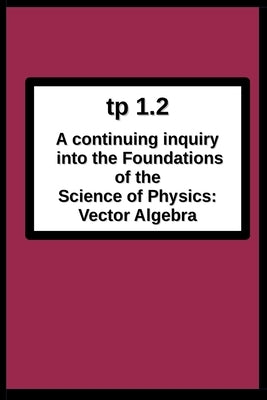 tp1.2 A continuing inquiry into the Foundations of the Science of Physics: Vector Algebra by Breton, Joseph R.