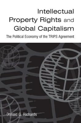 Intellectual Property Rights and Global Capitalism: The Political Economy of the Trips Agreement: The Political Economy of the Trips Agreement by Richards, Donald G.