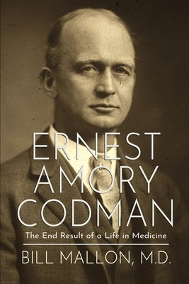Ernest Amory Codman: The End Result of a Life in Medicine by Mallon, Bill