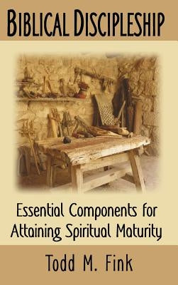 Biblical Discipleship: Essential Components for Attaining Spiritual Maturity by Fink, Todd M.