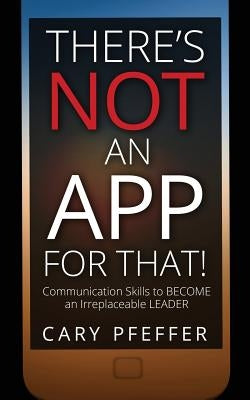 There's Not an App for That: Communication Skills to Become an Irreplaceable Leader by Pfeffer, Cary