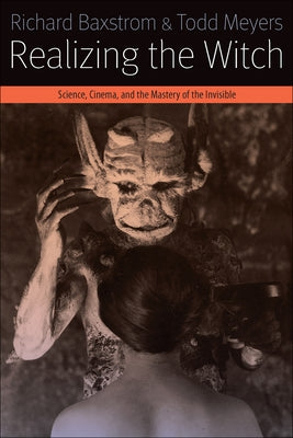 Realizing the Witch: Science, Cinema, and the Mastery of the Invisible by Baxstrom, Richard