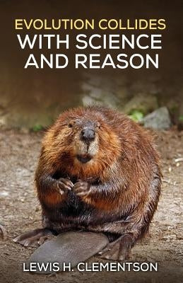 Evolution Collides with Science and Reason by Clementson, Lewis H.