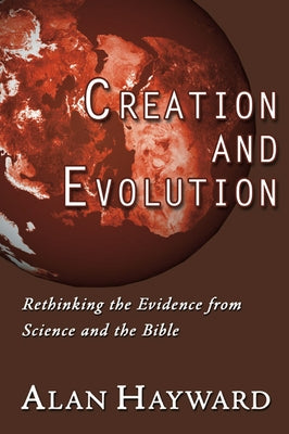 Creation and Evolution: Rethinking the Evidence from Science and the Bible by Hayward, Alan