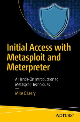 Initial Access with Metasploit and Meterpreter: A Hands-On Introduction to Metasploit Techniques by O'Leary, Mike