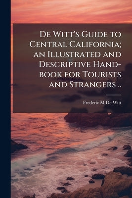 De Witt's Guide to Central California; an Illustrated and Descriptive Hand-book for Tourists and Strangers .. by De Witt, Frederic M.