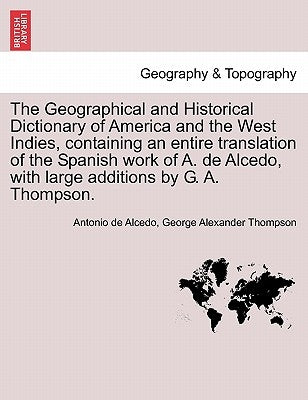 The Geographical and Historical Dictionary of America and the West Indies, containing an entire translation of the Spanish work of A. de Alcedo, with by De Alcedo, Antonio