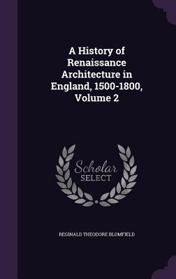 A History of Renaissance Architecture in England, 1500-1800, Volume 2 by Blomfield, Reginald Theodore
