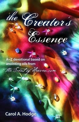 The Creator's Essence: A Z Devotional Based on Scriptural Anointing Oils Created By TheScentofHeaven.com by Hodge, Carol a.
